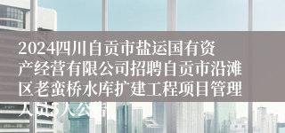 2024四川自贡市盐运国有资产经营有限公司招聘自贡市沿滩区老蛮桥水库扩建工程项目管理人员5人公告