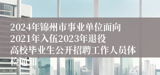 2024年锦州市事业单位面向2021年入伍2023年退役高校毕业生公开招聘工作人员体检通知