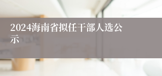 2024海南省拟任干部人选公示