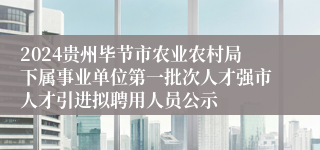 2024贵州毕节市农业农村局下属事业单位第一批次人才强市人才引进拟聘用人员公示