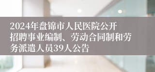 2024年盘锦市人民医院公开招聘事业编制、劳动合同制和劳务派遣人员39人公告