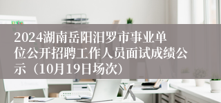2024湖南岳阳汨罗市事业单位公开招聘工作人员面试成绩公示（10月19日场次）