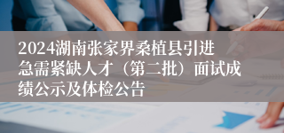 2024湖南张家界桑植县引进急需紧缺人才（第二批）面试成绩公示及体检公告