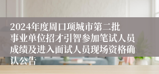 2024年度周口项城市第二批事业单位招才引智参加笔试人员成绩及进入面试人员现场资格确认公告