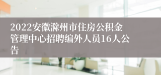 2022安徽滁州市住房公积金管理中心招聘编外人员16人公告