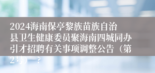 2024海南保亭黎族苗族自治县卫生健康委员聚海南四城同办引才招聘有关事项调整公告（第2号）  ?