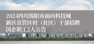 2024四川绵阳市面向科技城新区直管区村（社区）干部招聘国企职工2人公告