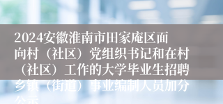 2024安徽淮南市田家庵区面向村（社区）党组织书记和在村（社区）工作的大学毕业生招聘乡镇（街道）事业编制人员加分公示