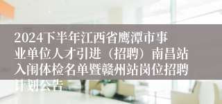 2024下半年江西省鹰潭市事业单位人才引进（招聘）南昌站入闱体检名单暨赣州站岗位招聘计划公告