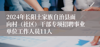 2024年长阳土家族自治县面向村（社区）干部专项招聘事业单位工作人员11人