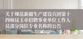 关于规范新疆生产建设兵团第十四师昆玉市招聘事业单位工作人员部分岗位专业名称的公告