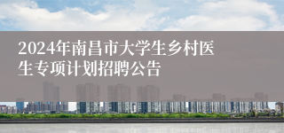 2024年南昌市大学生乡村医生专项计划招聘公告