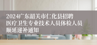 2024广东韶关市仁化县招聘医疗卫生专业技术人员体检人员顺延递补通知