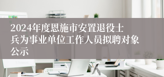 2024年度恩施市安置退役士兵为事业单位工作人员拟聘对象公示