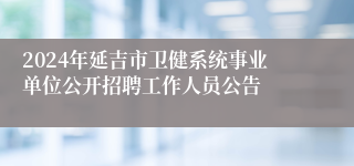 2024年延吉市卫健系统事业单位公开招聘工作人员公告