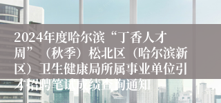 2024年度哈尔滨“丁香人才周”（秋季）松北区（哈尔滨新区）卫生健康局所属事业单位引才招聘笔试成绩查询通知