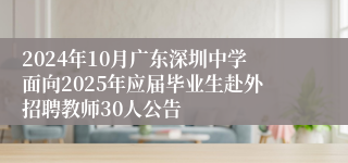 2024年10月广东深圳中学面向2025年应届毕业生赴外招聘教师30人公告