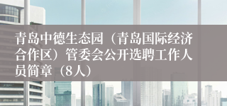青岛中德生态园（青岛国际经济合作区）管委会公开选聘工作人员简章（8人）