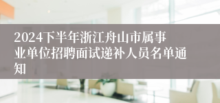 2024下半年浙江舟山市属事业单位招聘面试递补人员名单通知
