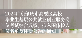 2024广东肇庆市高要区高校毕业生基层公共就业创业服务岗位考试综合成绩、拟入围体检人员名单及体检公告的通知