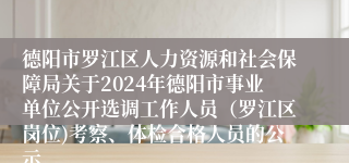 德阳市罗江区人力资源和社会保障局关于2024年德阳市事业单位公开选调工作人员（罗江区岗位)考察、体检合格人员的公示