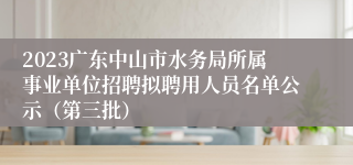 2023广东中山市水务局所属事业单位招聘拟聘用人员名单公示（第三批）