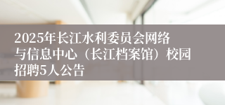 2025年长江水利委员会网络与信息中心（长江档案馆）校园招聘5人公告