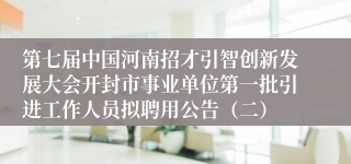 第七届中国河南招才引智创新发展大会开封市事业单位第一批引进工作人员拟聘用公告（二）