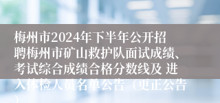 梅州市2024年下半年公开招聘梅州市矿山救护队面试成绩、考试综合成绩合格分数线及 进入体检人员名单公告（更正公告）