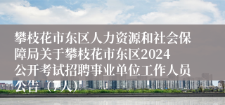 攀枝花市东区人力资源和社会保障局关于攀枝花市东区2024公开考试招聘事业单位工作人员公告（7人）