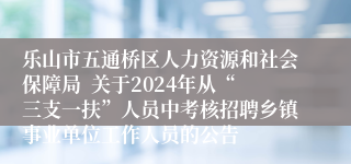 乐山市五通桥区人力资源和社会保障局  关于2024年从“三支一扶”人员中考核招聘乡镇事业单位工作人员的公告