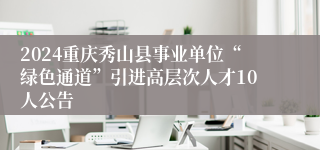 2024重庆秀山县事业单位“绿色通道”引进高层次人才10人公告
