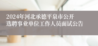 2024年河北承德平泉市公开选聘事业单位工作人员面试公告