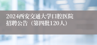 2024西安交通大学口腔医院招聘公告（第四批120人）