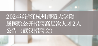 2024年浙江杭州师范大学附属医院公开招聘高层次人才2人公告（武汉招聘会）