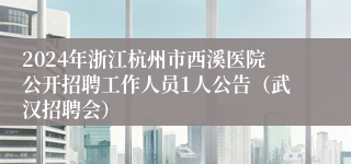 2024年浙江杭州市西溪医院公开招聘工作人员1人公告（武汉招聘会）