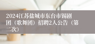 2024江苏盐城市东台市锡剧团（歌舞团）招聘2人公告（第二次）