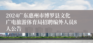 2024广东惠州市博罗县文化广电旅游体育局招聘编外人员8人公告