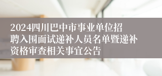 2024四川巴中市事业单位招聘入围面试递补人员名单暨递补资格审查相关事宜公告