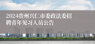 2024贵州兴仁市委政法委招聘青年见习人员公告