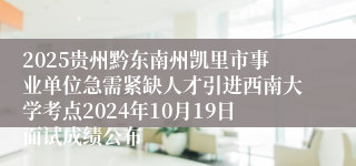 2025贵州黔东南州凯里市事业单位急需紧缺人才引进西南大学考点2024年10月19日面试成绩公布