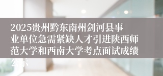 2025贵州黔东南州剑河县事业单位急需紧缺人才引进陕西师范大学和西南大学考点面试成绩公示