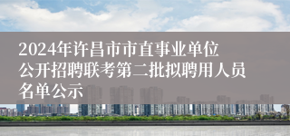 2024年许昌市市直事业单位公开招聘联考第二批拟聘用人员名单公示