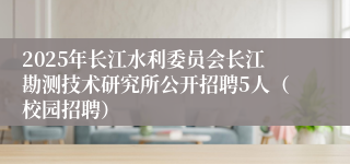 2025年长江水利委员会长江勘测技术研究所公开招聘5人（校园招聘）