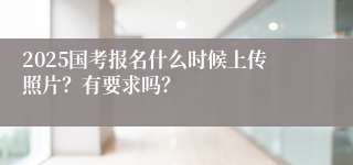 2025国考报名什么时候上传照片？有要求吗？