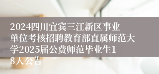 2024四川宜宾三江新区事业单位考核招聘教育部直属师范大学2025届公费师范毕业生18人公告