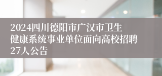 2024四川德阳市广汉市卫生健康系统事业单位面向高校招聘27人公告