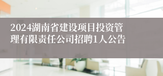 2024湖南省建设项目投资管理有限责任公司招聘1人公告