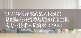 2024年菏泽成武县人民医院总医院公开招聘基层医疗卫生机构专业技术人员简章（29人）