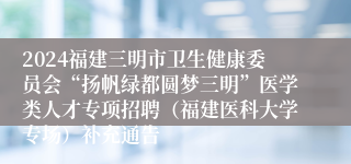 2024福建三明市卫生健康委员会“扬帆绿都圆梦三明”医学类人才专项招聘（福建医科大学专场）补充通告